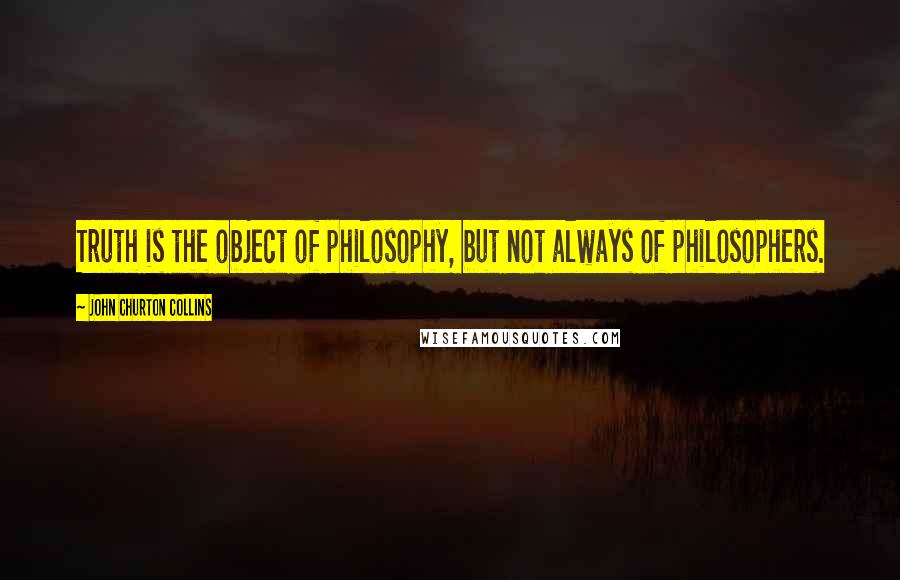 John Churton Collins Quotes: Truth is the object of philosophy, but not always of philosophers.