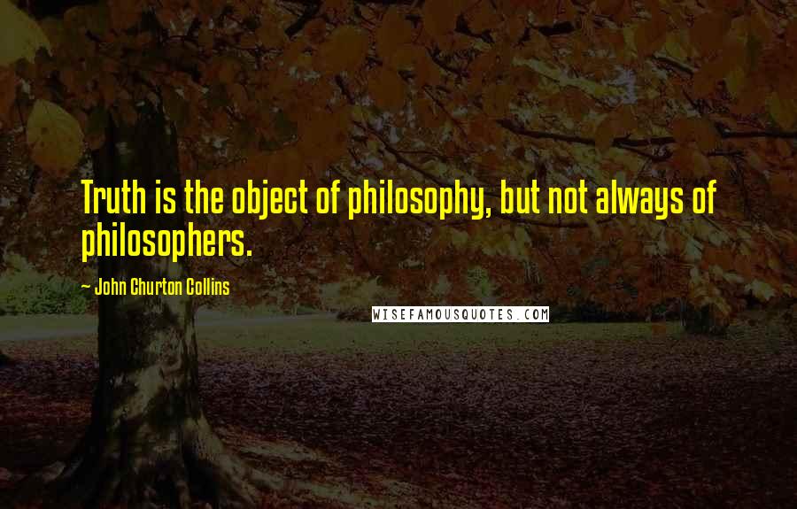 John Churton Collins Quotes: Truth is the object of philosophy, but not always of philosophers.