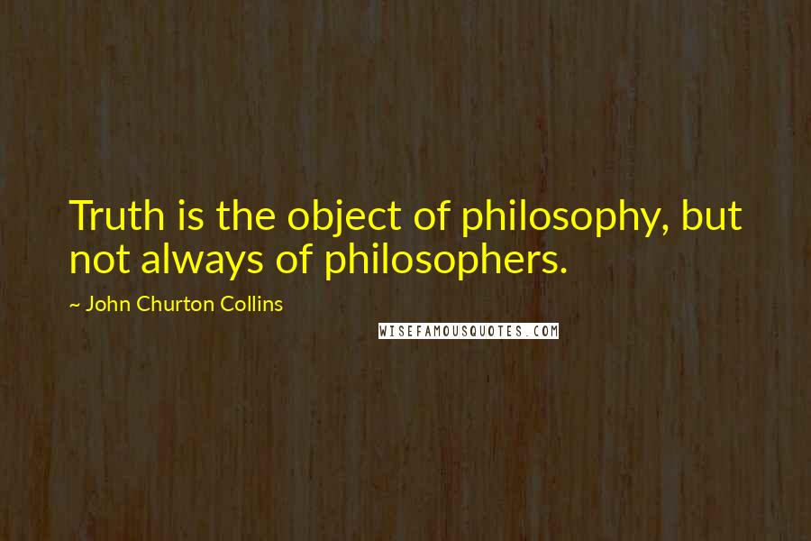 John Churton Collins Quotes: Truth is the object of philosophy, but not always of philosophers.