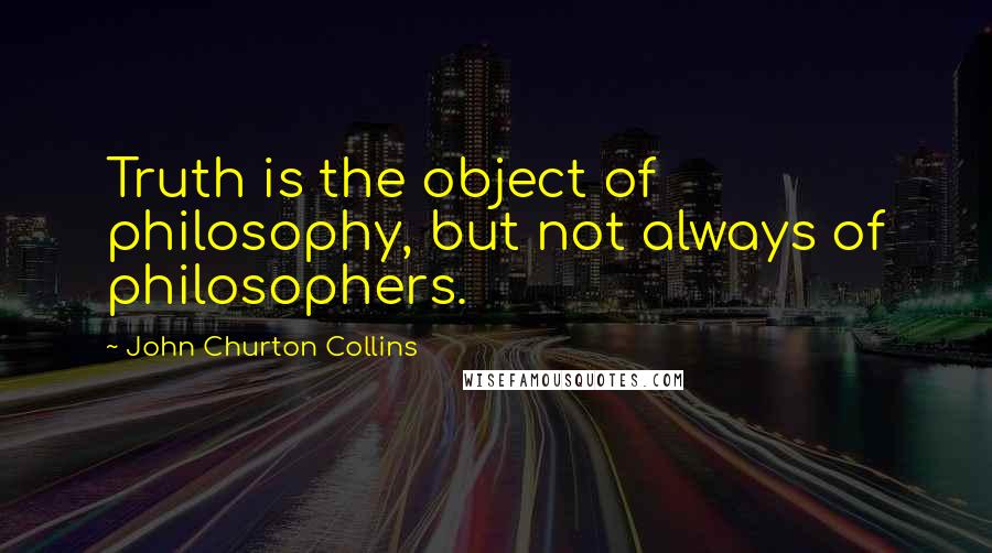 John Churton Collins Quotes: Truth is the object of philosophy, but not always of philosophers.