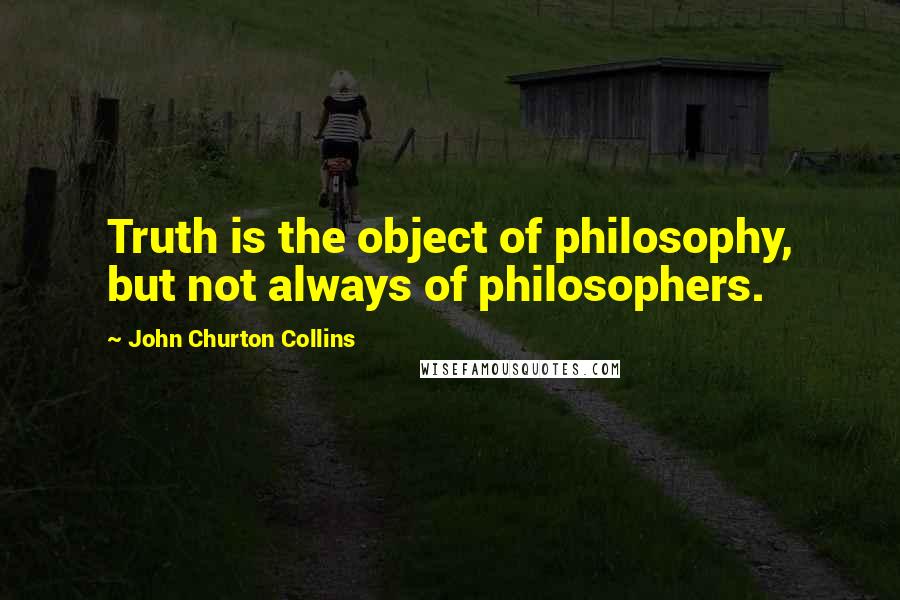 John Churton Collins Quotes: Truth is the object of philosophy, but not always of philosophers.