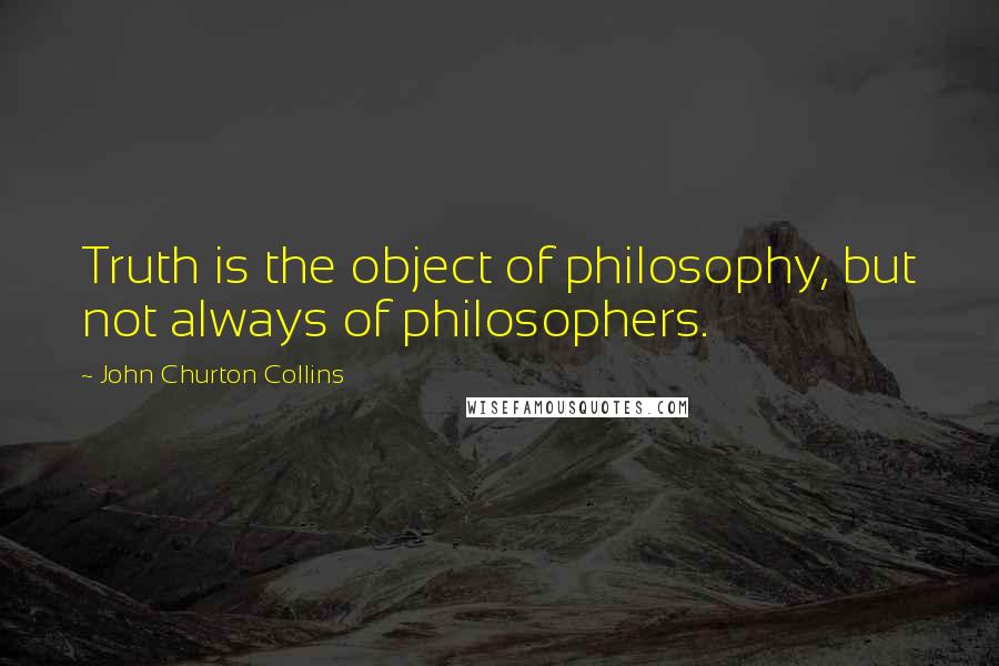 John Churton Collins Quotes: Truth is the object of philosophy, but not always of philosophers.