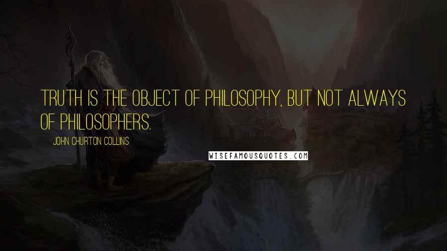 John Churton Collins Quotes: Truth is the object of philosophy, but not always of philosophers.