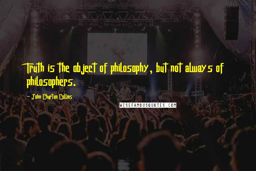 John Churton Collins Quotes: Truth is the object of philosophy, but not always of philosophers.