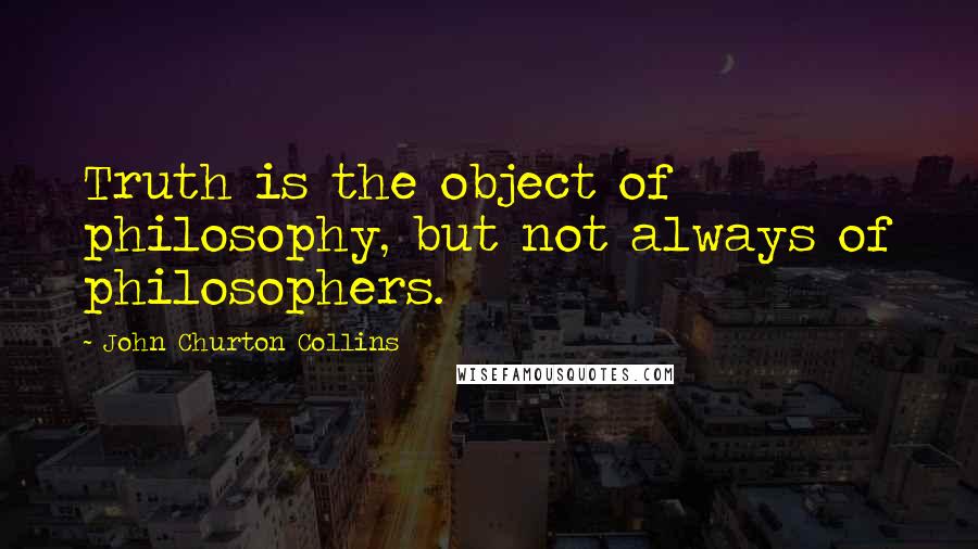 John Churton Collins Quotes: Truth is the object of philosophy, but not always of philosophers.