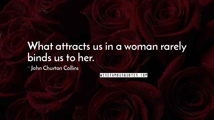 John Churton Collins Quotes: What attracts us in a woman rarely binds us to her.