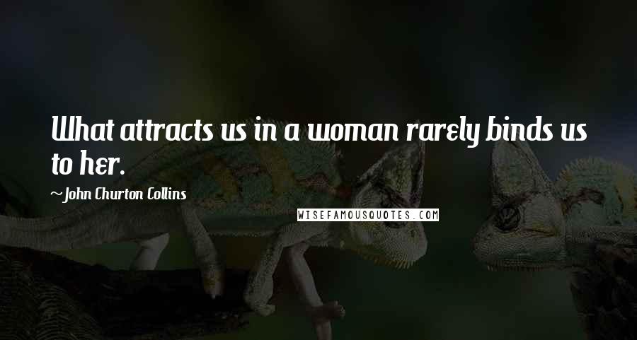 John Churton Collins Quotes: What attracts us in a woman rarely binds us to her.