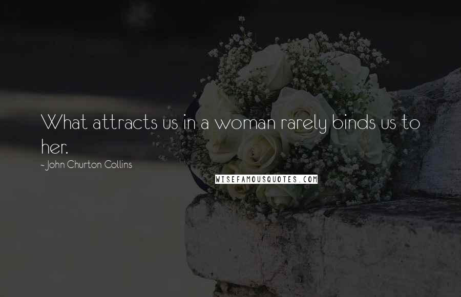 John Churton Collins Quotes: What attracts us in a woman rarely binds us to her.