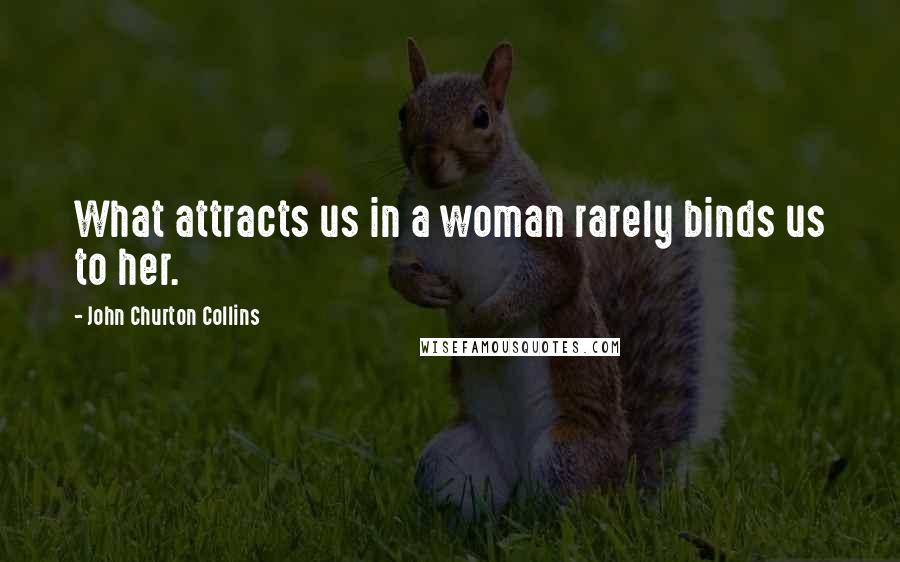 John Churton Collins Quotes: What attracts us in a woman rarely binds us to her.
