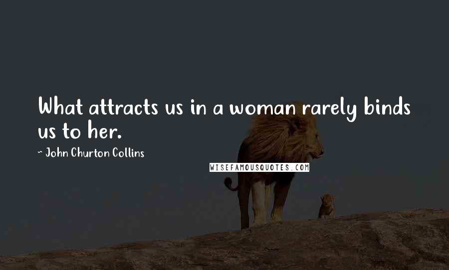 John Churton Collins Quotes: What attracts us in a woman rarely binds us to her.