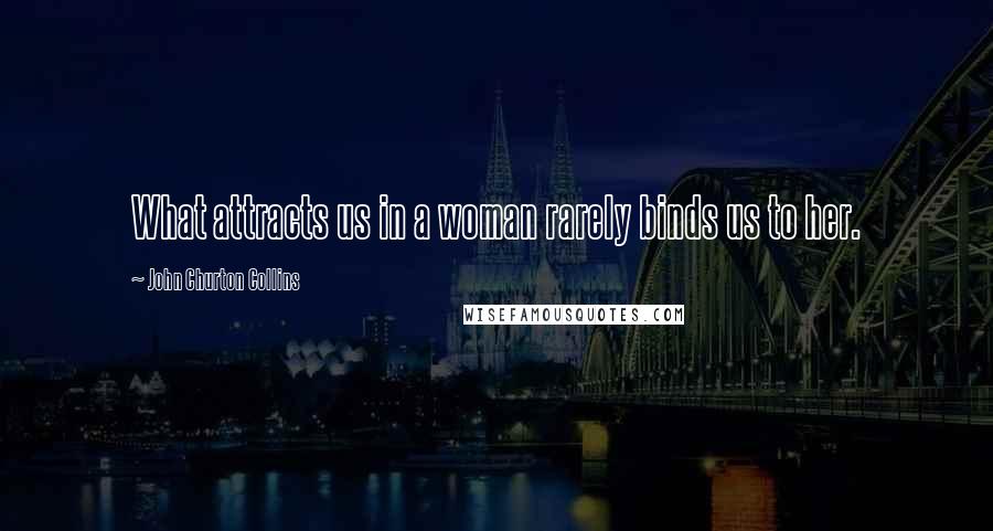 John Churton Collins Quotes: What attracts us in a woman rarely binds us to her.