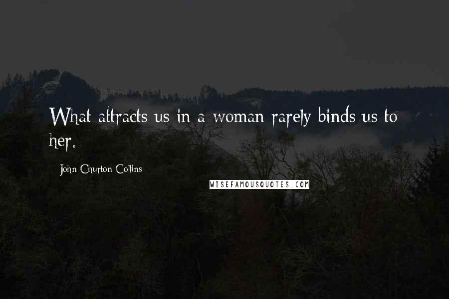 John Churton Collins Quotes: What attracts us in a woman rarely binds us to her.