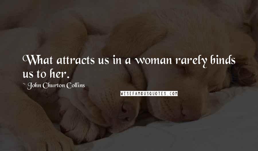 John Churton Collins Quotes: What attracts us in a woman rarely binds us to her.