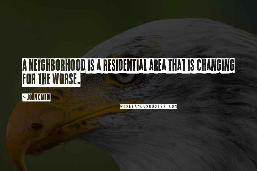 John Ciardi Quotes: A neighborhood is a residential area that is changing for the worse.