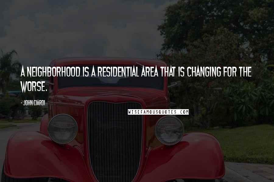 John Ciardi Quotes: A neighborhood is a residential area that is changing for the worse.