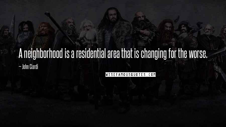 John Ciardi Quotes: A neighborhood is a residential area that is changing for the worse.