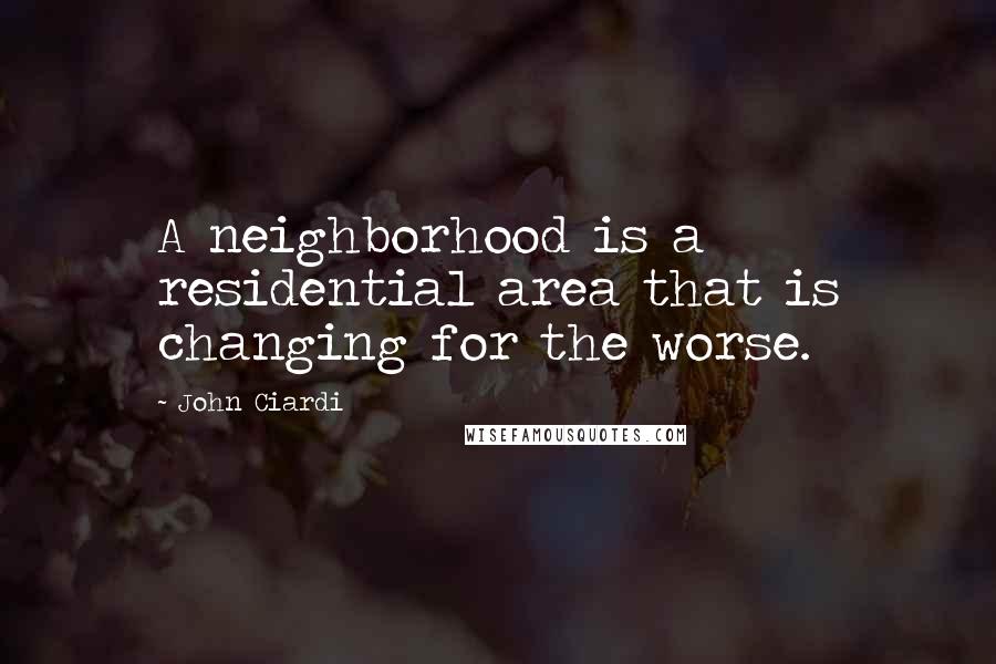 John Ciardi Quotes: A neighborhood is a residential area that is changing for the worse.