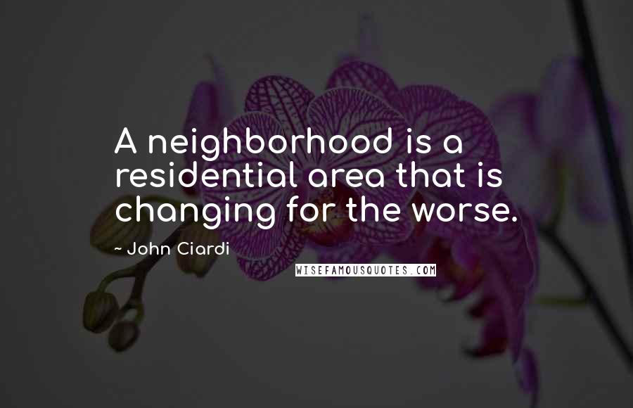 John Ciardi Quotes: A neighborhood is a residential area that is changing for the worse.