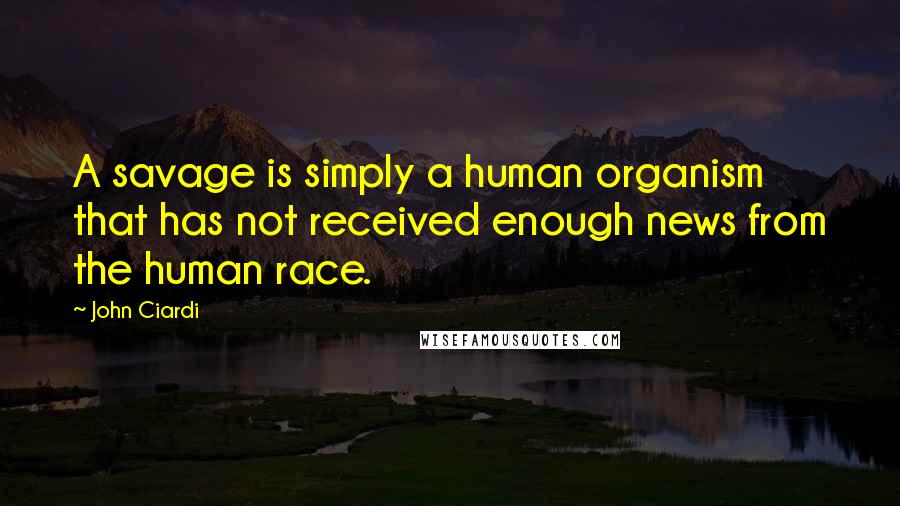 John Ciardi Quotes: A savage is simply a human organism that has not received enough news from the human race.