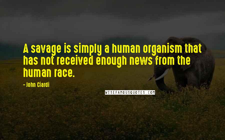 John Ciardi Quotes: A savage is simply a human organism that has not received enough news from the human race.