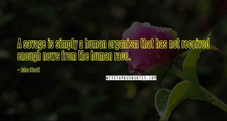 John Ciardi Quotes: A savage is simply a human organism that has not received enough news from the human race.