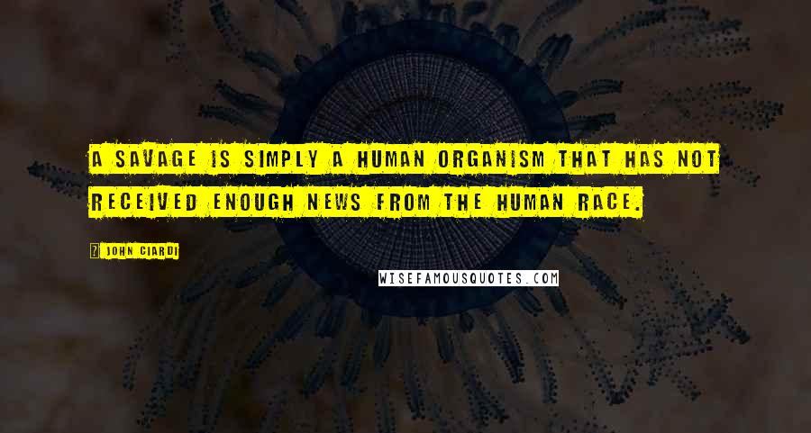 John Ciardi Quotes: A savage is simply a human organism that has not received enough news from the human race.