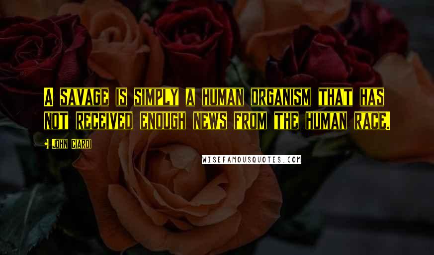 John Ciardi Quotes: A savage is simply a human organism that has not received enough news from the human race.