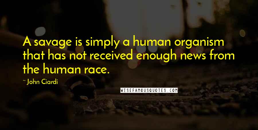 John Ciardi Quotes: A savage is simply a human organism that has not received enough news from the human race.