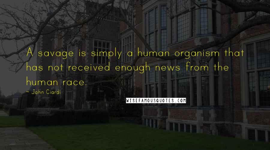 John Ciardi Quotes: A savage is simply a human organism that has not received enough news from the human race.