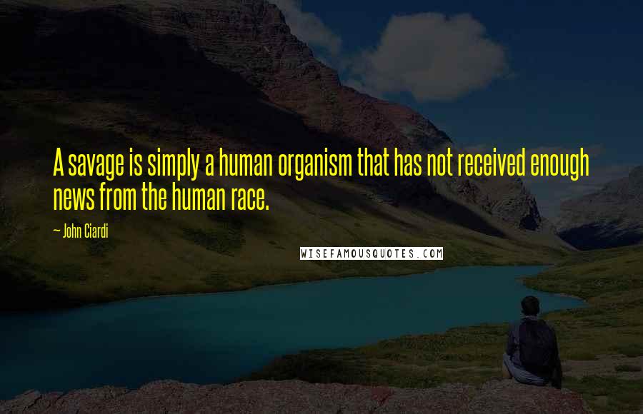 John Ciardi Quotes: A savage is simply a human organism that has not received enough news from the human race.