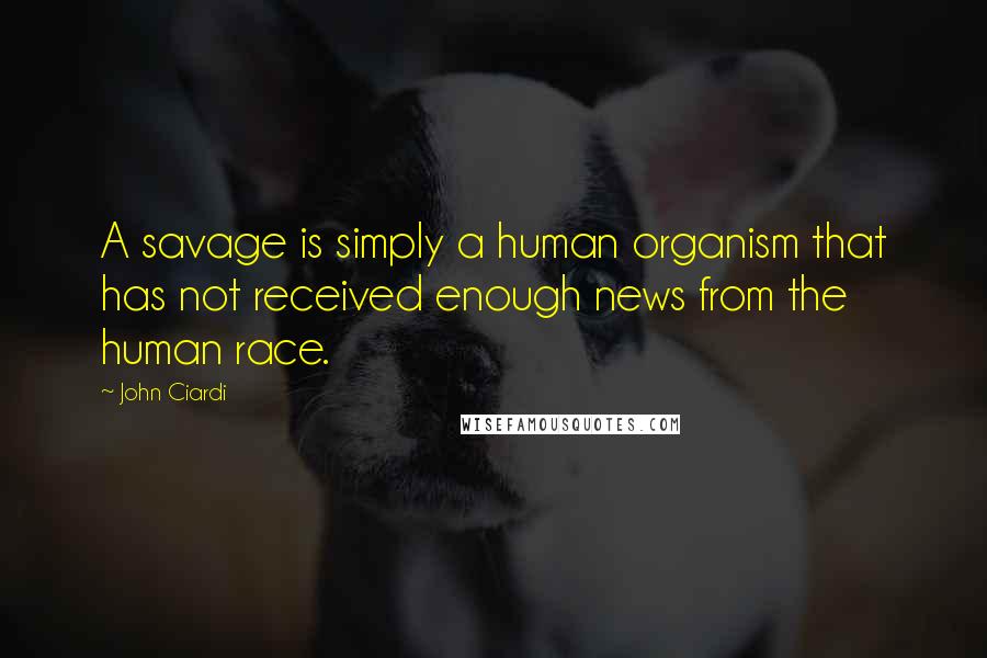 John Ciardi Quotes: A savage is simply a human organism that has not received enough news from the human race.