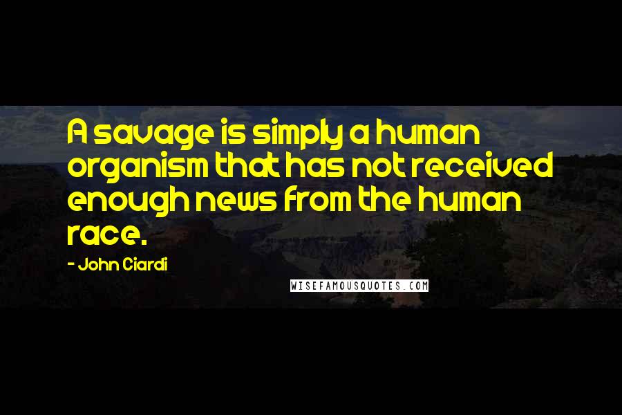 John Ciardi Quotes: A savage is simply a human organism that has not received enough news from the human race.