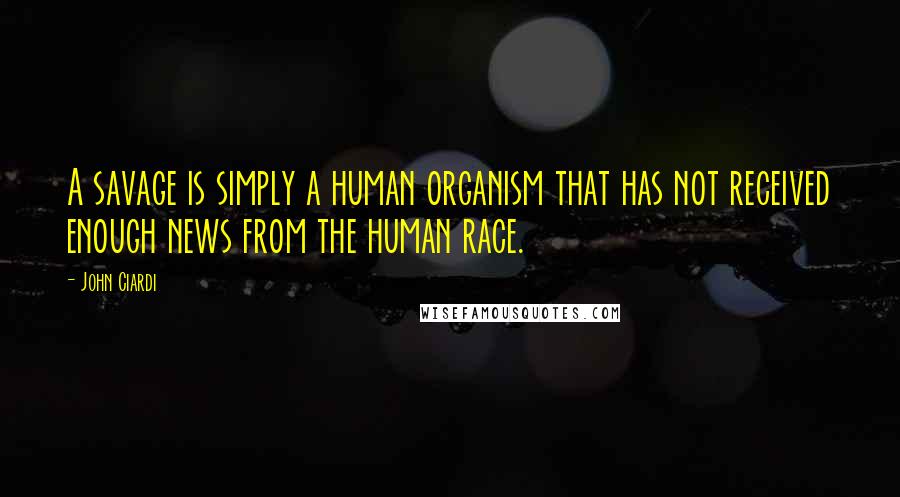 John Ciardi Quotes: A savage is simply a human organism that has not received enough news from the human race.
