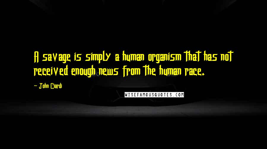 John Ciardi Quotes: A savage is simply a human organism that has not received enough news from the human race.