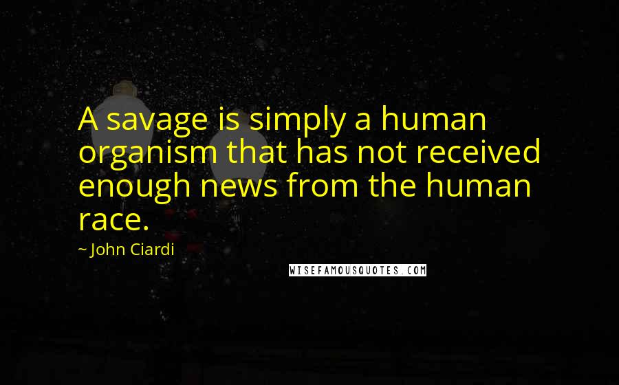 John Ciardi Quotes: A savage is simply a human organism that has not received enough news from the human race.