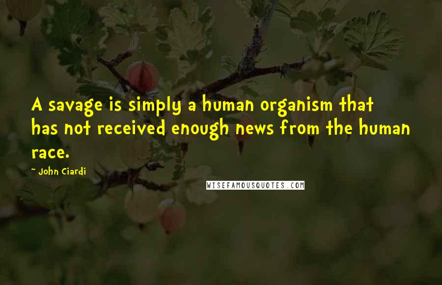 John Ciardi Quotes: A savage is simply a human organism that has not received enough news from the human race.