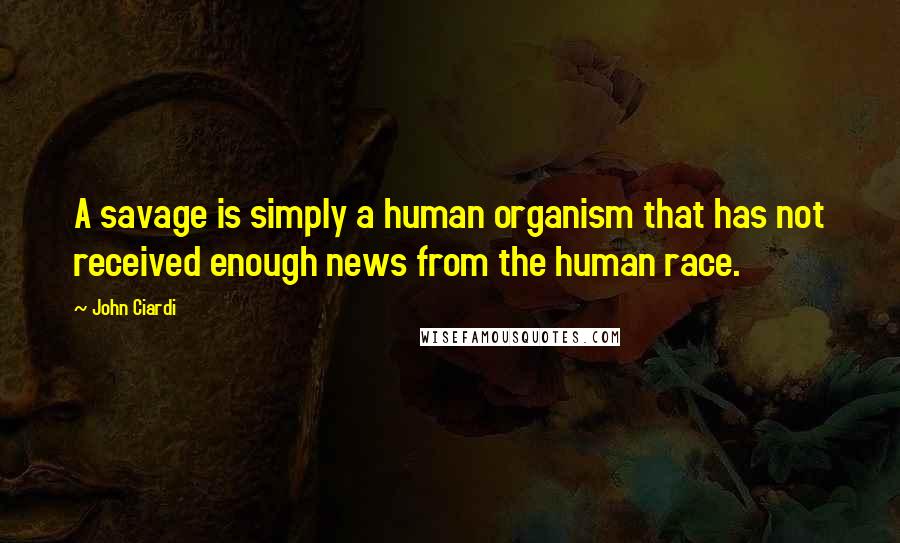 John Ciardi Quotes: A savage is simply a human organism that has not received enough news from the human race.