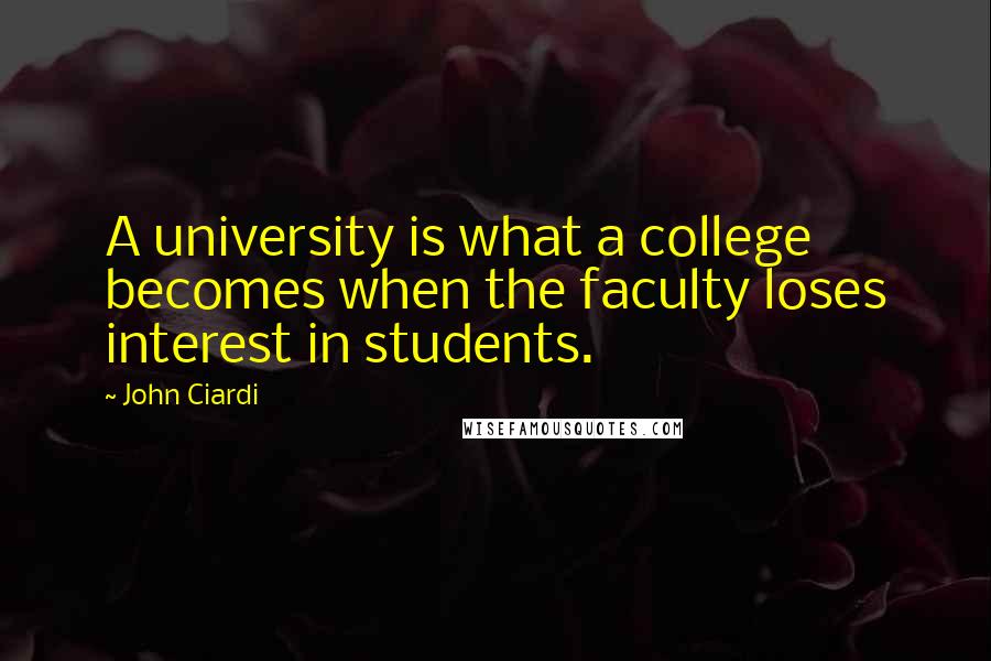 John Ciardi Quotes: A university is what a college becomes when the faculty loses interest in students.