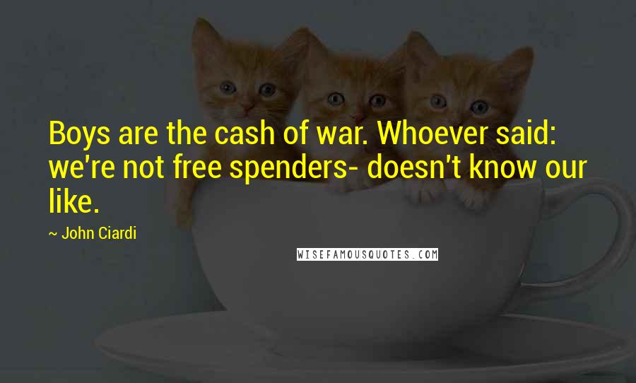 John Ciardi Quotes: Boys are the cash of war. Whoever said: we're not free spenders- doesn't know our like.