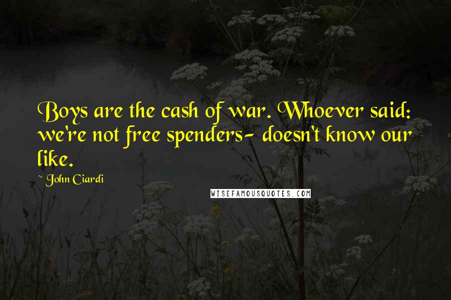 John Ciardi Quotes: Boys are the cash of war. Whoever said: we're not free spenders- doesn't know our like.