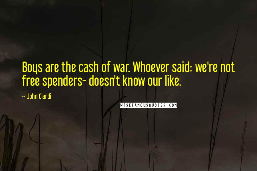 John Ciardi Quotes: Boys are the cash of war. Whoever said: we're not free spenders- doesn't know our like.