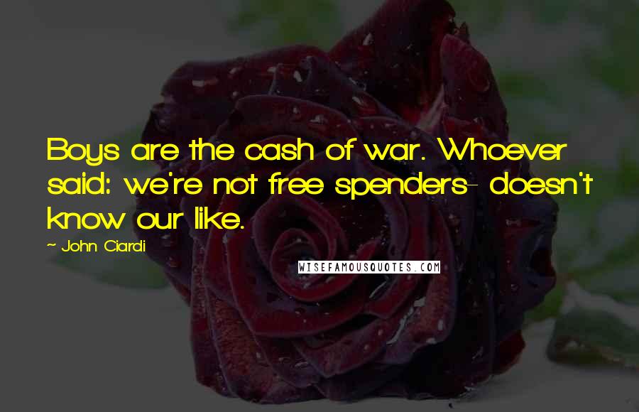 John Ciardi Quotes: Boys are the cash of war. Whoever said: we're not free spenders- doesn't know our like.