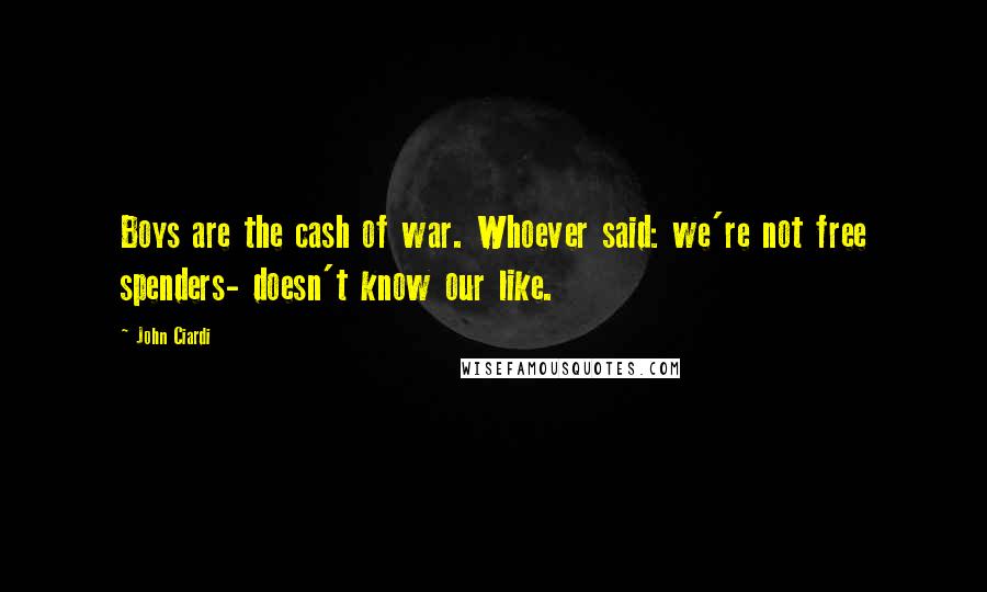 John Ciardi Quotes: Boys are the cash of war. Whoever said: we're not free spenders- doesn't know our like.