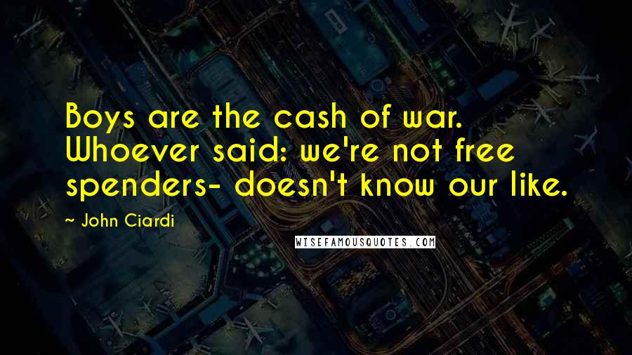 John Ciardi Quotes: Boys are the cash of war. Whoever said: we're not free spenders- doesn't know our like.