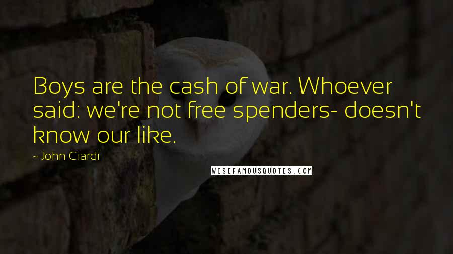 John Ciardi Quotes: Boys are the cash of war. Whoever said: we're not free spenders- doesn't know our like.