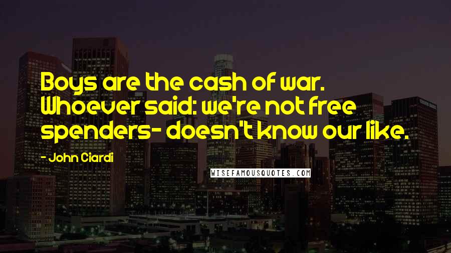 John Ciardi Quotes: Boys are the cash of war. Whoever said: we're not free spenders- doesn't know our like.