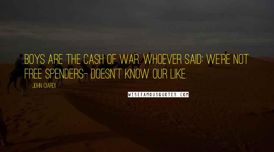 John Ciardi Quotes: Boys are the cash of war. Whoever said: we're not free spenders- doesn't know our like.