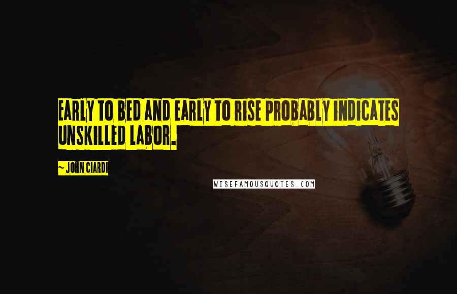 John Ciardi Quotes: Early to bed and early to rise probably indicates unskilled labor.