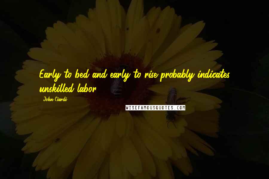 John Ciardi Quotes: Early to bed and early to rise probably indicates unskilled labor.