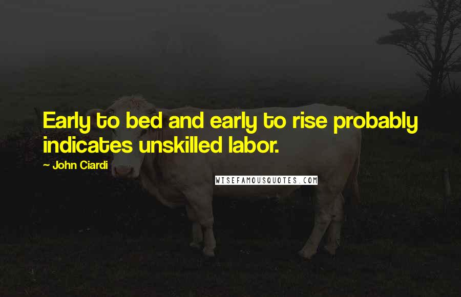 John Ciardi Quotes: Early to bed and early to rise probably indicates unskilled labor.